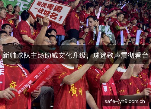 新帅球队主场助威文化升级,球迷歌声震彻看台 新帅球队主场助威文化升级,球迷歌声震彻看台