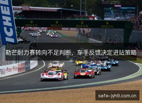 勒芒耐力赛转向不足判断,车手反馈决定进站策略 勒芒耐力赛转向不足判断,车手反馈决定进站策略