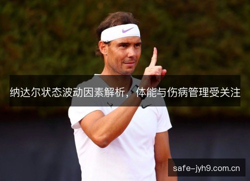 纳达尔状态波动因素解析，体能与伤病管理受关注