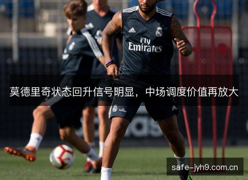 莫德里奇状态回升信号明显，中场调度价值再放大